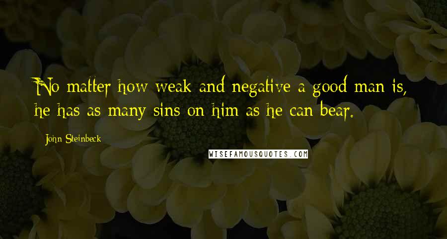 John Steinbeck quotes: No matter how weak and negative a good man is, he has as many sins on him as he can bear.