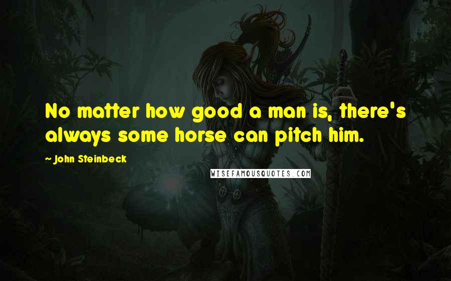 John Steinbeck quotes: No matter how good a man is, there's always some horse can pitch him.