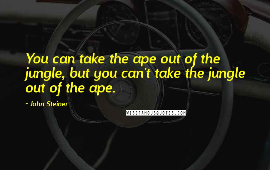 John Steiner quotes: You can take the ape out of the jungle, but you can't take the jungle out of the ape.