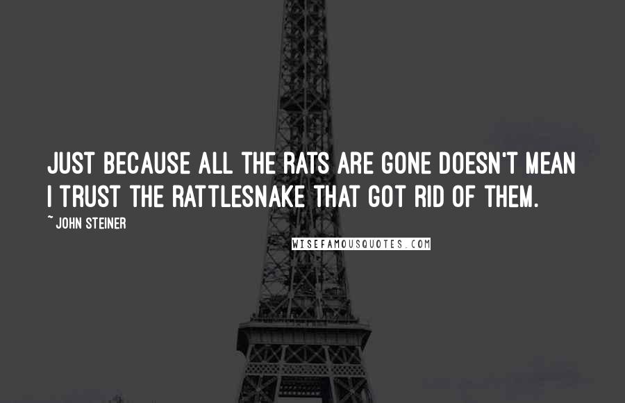 John Steiner quotes: Just because all the rats are gone doesn't mean I trust the rattlesnake that got rid of them.