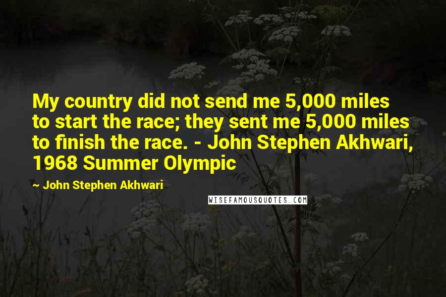 John Stephen Akhwari quotes: My country did not send me 5,000 miles to start the race; they sent me 5,000 miles to finish the race. - John Stephen Akhwari, 1968 Summer Olympic