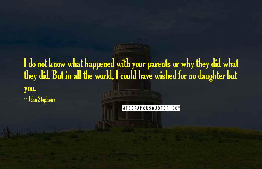 John Stephens quotes: I do not know what happened with your parents or why they did what they did. But in all the world, I could have wished for no daughter but you.