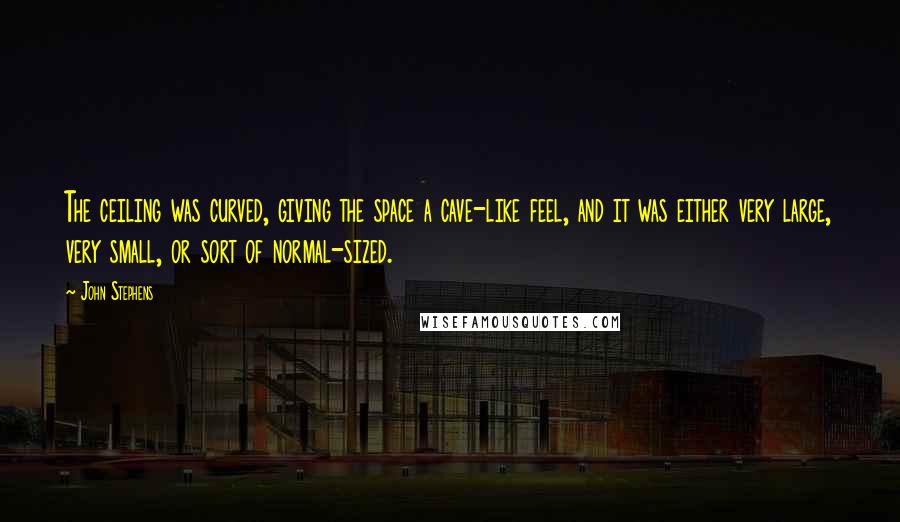 John Stephens quotes: The ceiling was curved, giving the space a cave-like feel, and it was either very large, very small, or sort of normal-sized.