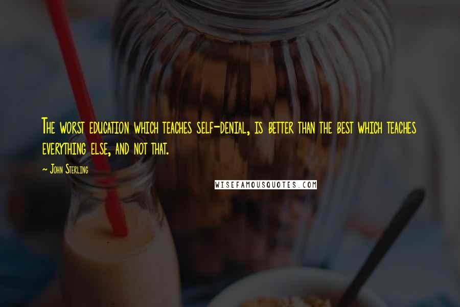 John Sterling quotes: The worst education which teaches self-denial, is better than the best which teaches everything else, and not that.