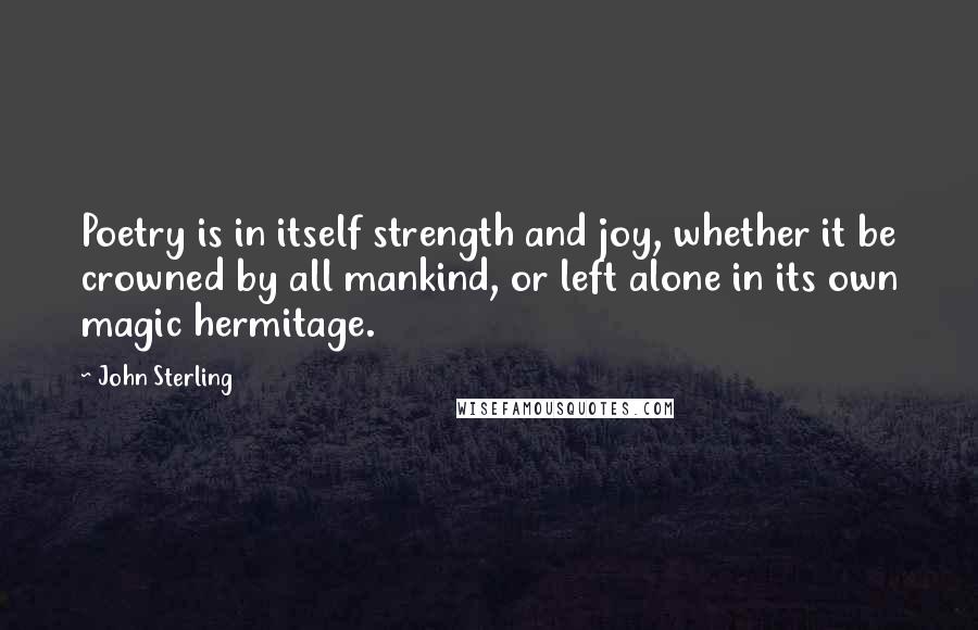 John Sterling quotes: Poetry is in itself strength and joy, whether it be crowned by all mankind, or left alone in its own magic hermitage. John Sterling quotes: Poetry is in itself strength and joy, whether it be crowned by all mankind, or left alone in its own magic hermitage.