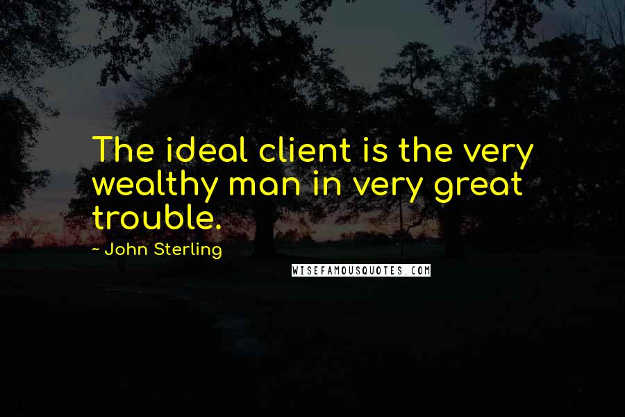 John Sterling quotes: The ideal client is the very wealthy man in very great trouble.