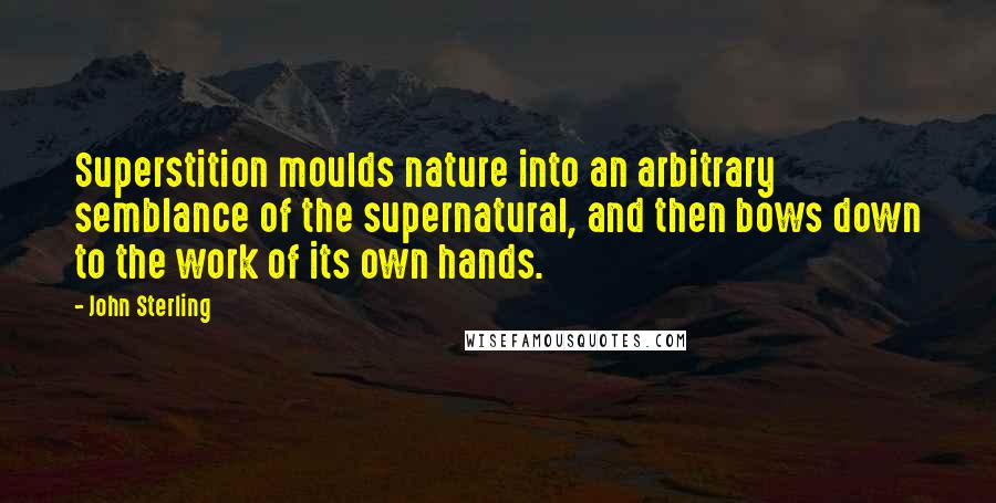 John Sterling quotes: Superstition moulds nature into an arbitrary semblance of the supernatural, and then bows down to the work of its own hands.