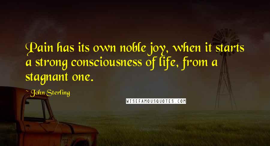 John Sterling quotes: Pain has its own noble joy, when it starts a strong consciousness of life, from a stagnant one.