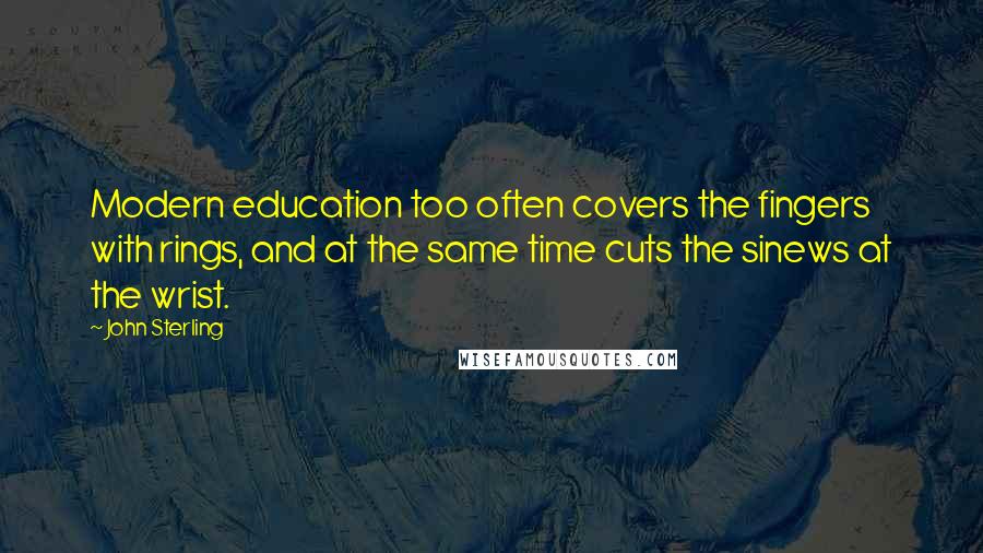 John Sterling quotes: Modern education too often covers the fingers with rings, and at the same time cuts the sinews at the wrist.