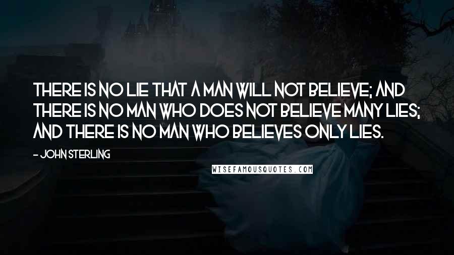 John Sterling quotes: There is no lie that a man will not believe; and there is no man who does not believe many lies; and there is no man who believes only lies. John Sterling quotes: There is no lie that a man will not believe; and there is no man who does not believe many lies; and there is no man who believes only lies.