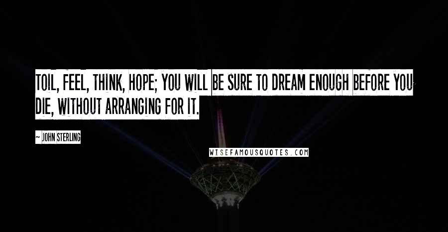 John Sterling quotes: Toil, feel, think, hope; you will be sure to dream enough before you die, without arranging for it.