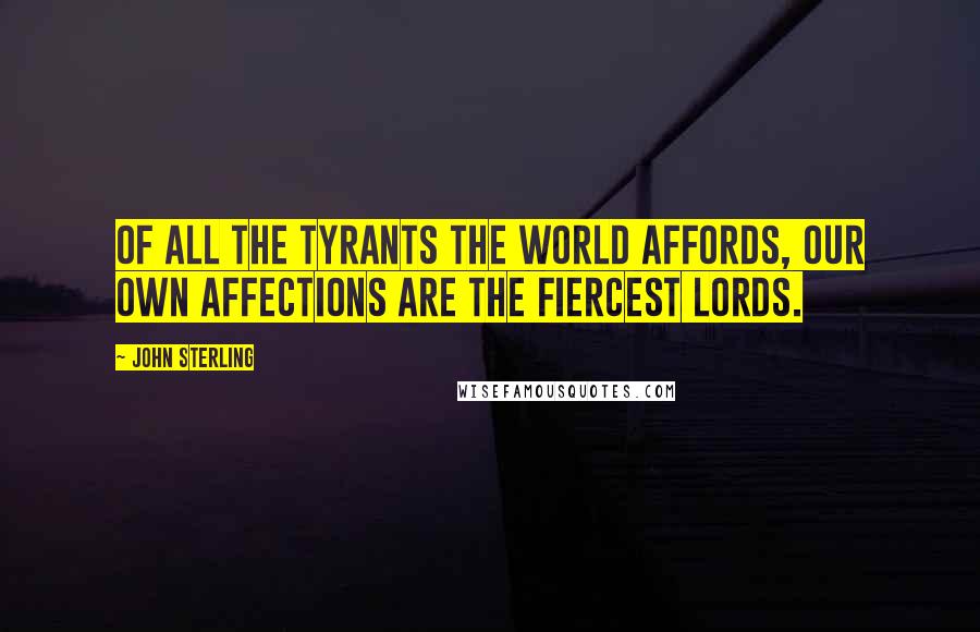 John Sterling quotes: Of all the tyrants the world affords, our own affections are the fiercest lords.