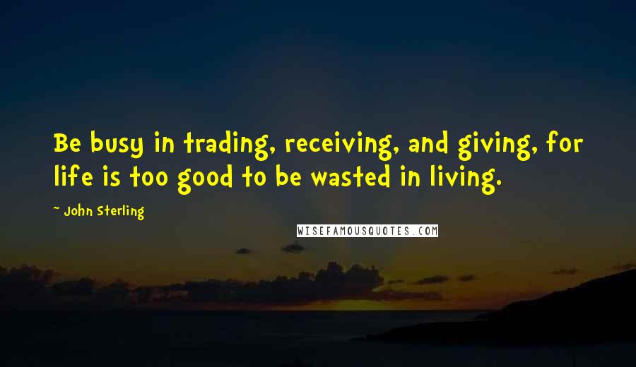 John Sterling quotes: Be busy in trading, receiving, and giving, for life is too good to be wasted in living.