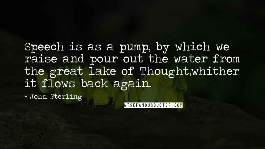 John Sterling quotes: Speech is as a pump, by which we raise and pour out the water from the great lake of Thought,whither it flows back again.