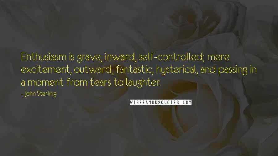 John Sterling quotes: Enthusiasm is grave, inward, self-controlled; mere excitement, outward, fantastic, hysterical, and passing in a moment from tears to laughter.