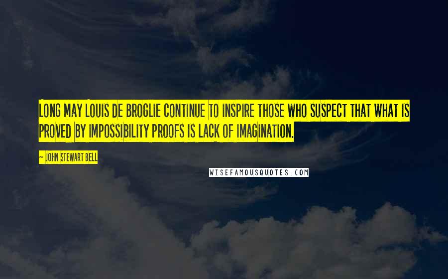 John Stewart Bell quotes: Long may Louis de Broglie continue to inspire those who suspect that what is proved by impossibility proofs is lack of imagination.