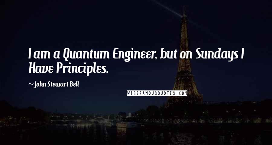John Stewart Bell quotes: I am a Quantum Engineer, but on Sundays I Have Principles.