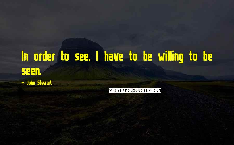 John Stewart quotes: In order to see, I have to be willing to be seen.