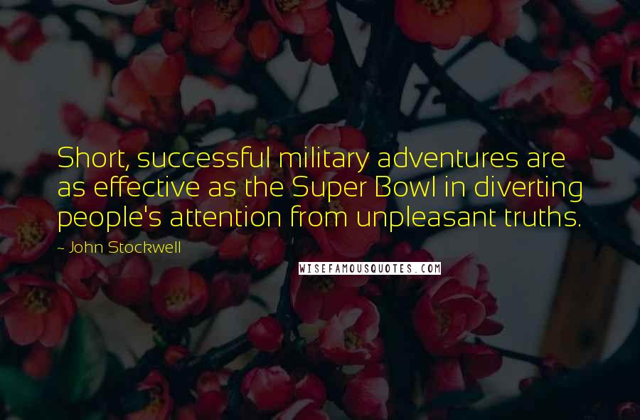 John Stockwell quotes: Short, successful military adventures are as effective as the Super Bowl in diverting people's attention from unpleasant truths. John Stockwell quotes: Short, successful military adventures are as effective as the Super Bowl in diverting people's attention from unpleasant truths.