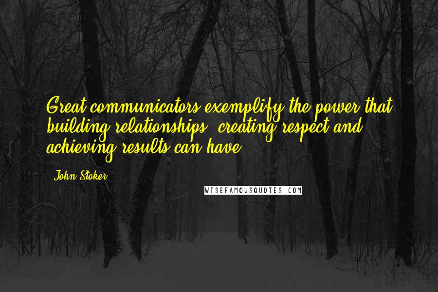 John Stoker quotes: Great communicators exemplify the power that building relationships, creating respect and achieving results can have.