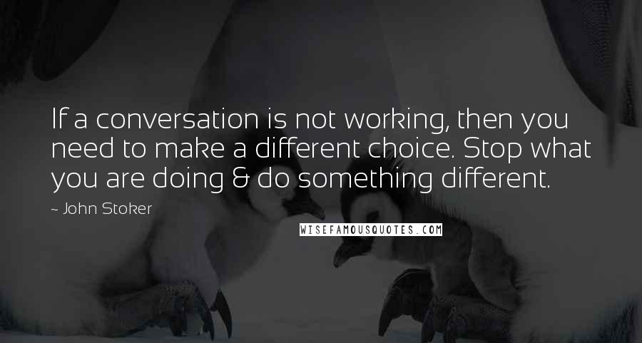 John Stoker quotes: If a conversation is not working, then you need to make a different choice. Stop what you are doing & do something different.