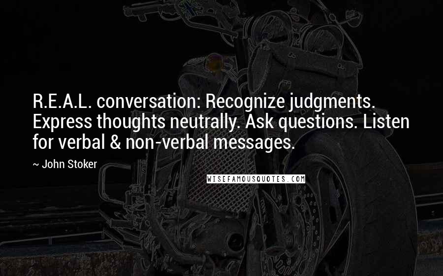 John Stoker quotes: R.E.A.L. conversation: Recognize judgments. Express thoughts neutrally. Ask questions. Listen for verbal & non-verbal messages.