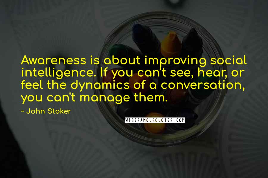 John Stoker quotes: Awareness is about improving social intelligence. If you can't see, hear, or feel the dynamics of a conversation, you can't manage them.