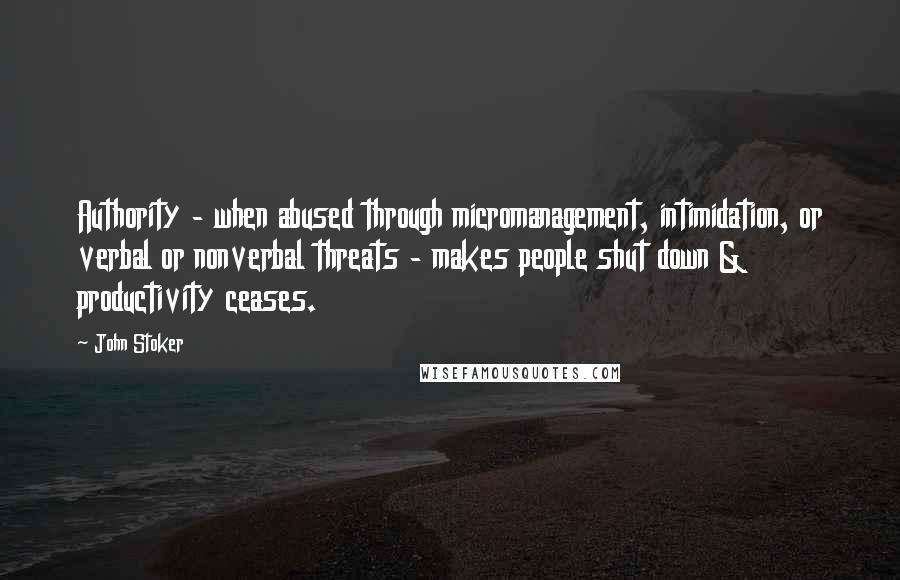 John Stoker quotes: Authority - when abused through micromanagement, intimidation, or verbal or nonverbal threats - makes people shut down & productivity ceases.