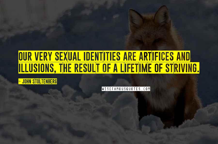 John Stoltenberg quotes: Our very sexual identities are artifices and illusions, the result of a lifetime of striving.