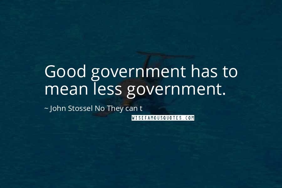 John Stossel No They Can T quotes: Good government has to mean less government.