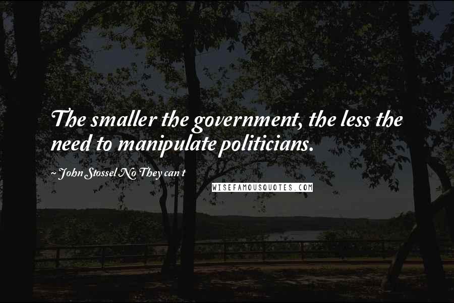 John Stossel No They Can T quotes: The smaller the government, the less the need to manipulate politicians.