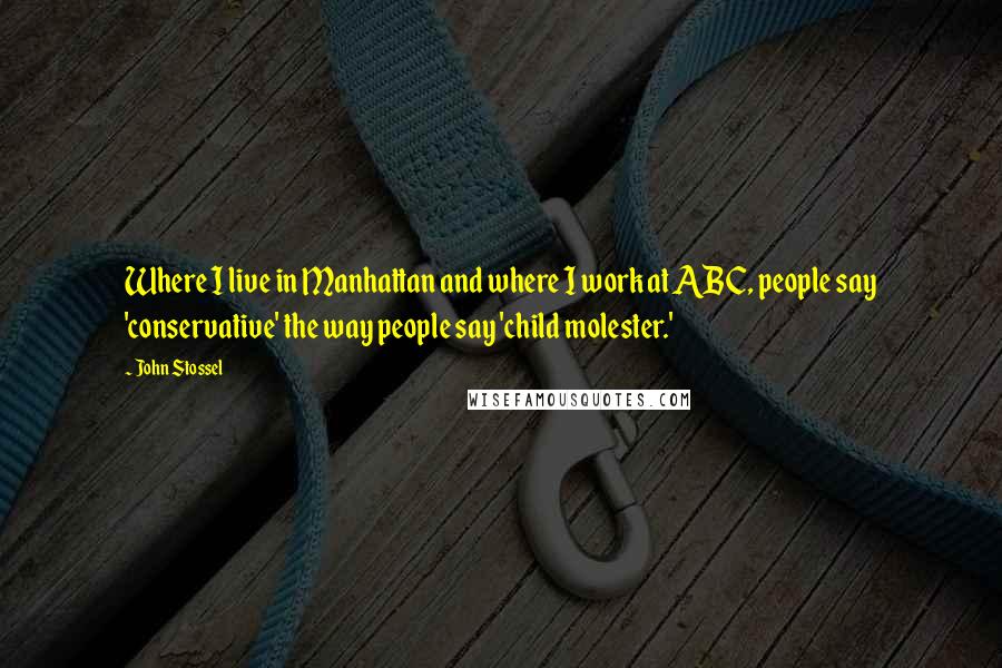 John Stossel quotes: Where I live in Manhattan and where I work at ABC, people say 'conservative' the way people say 'child molester.' John Stossel quotes: Where I live in Manhattan and where I work at ABC, people say 'conservative' the way people say 'child molester.'