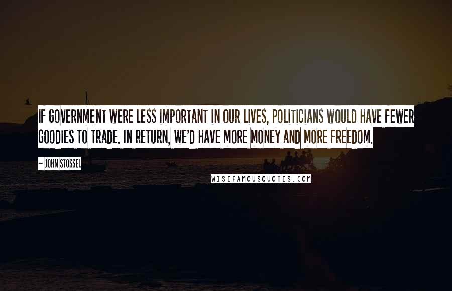 John Stossel quotes: If government were less important in our lives, politicians would have fewer goodies to trade. In return, we'd have more money and more freedom. John Stossel quotes: If government were less important in our lives, politicians would have fewer goodies to trade. In return, we'd have more money and more freedom.