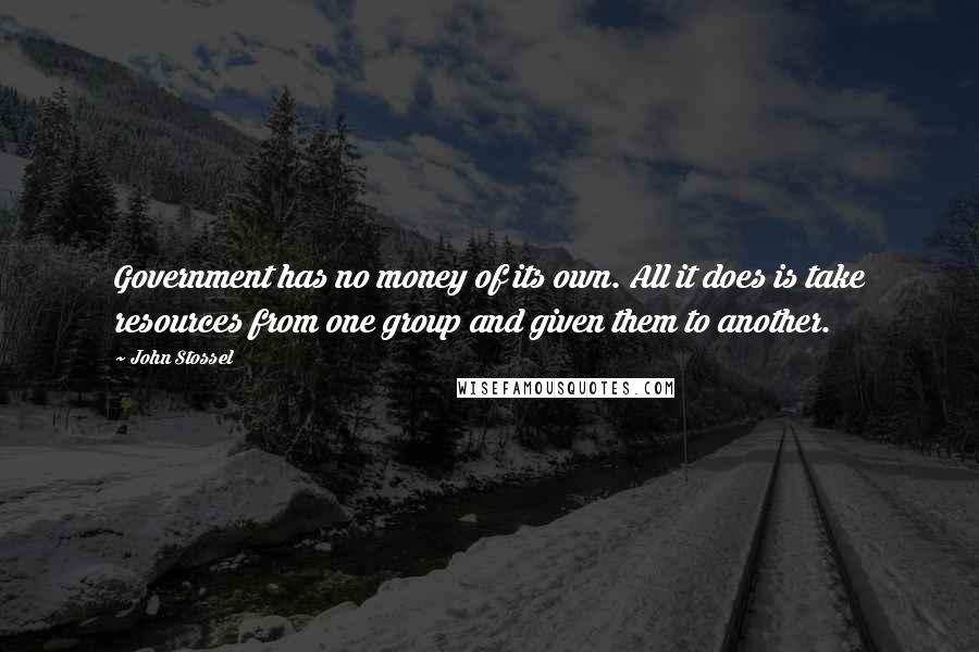 John Stossel quotes: Government has no money of its own. All it does is take resources from one group and given them to another.