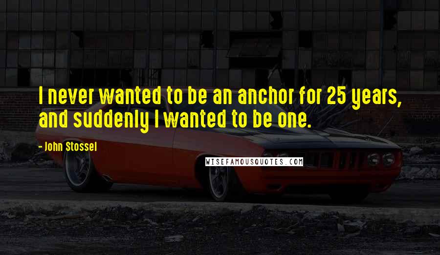 John Stossel quotes: I never wanted to be an anchor for 25 years, and suddenly I wanted to be one.