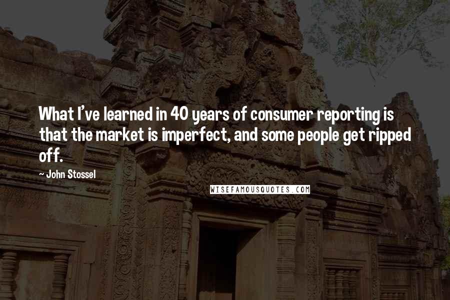 John Stossel quotes: What I've learned in 40 years of consumer reporting is that the market is imperfect, and some people get ripped off. John Stossel quotes: What I've learned in 40 years of consumer reporting is that the market is imperfect, and some people get ripped off.