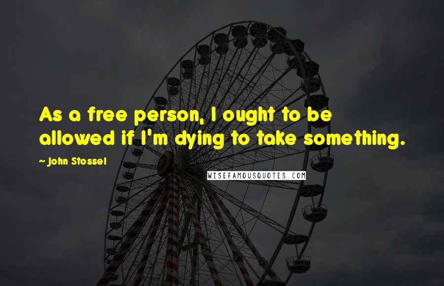 John Stossel quotes: As a free person, I ought to be allowed if I'm dying to take something.