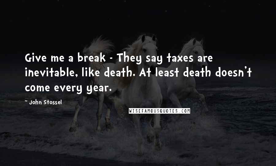 John Stossel quotes: Give me a break - They say taxes are inevitable, like death. At least death doesn't come every year. John Stossel quotes: Give me a break - They say taxes are inevitable, like death. At least death doesn't come every year.