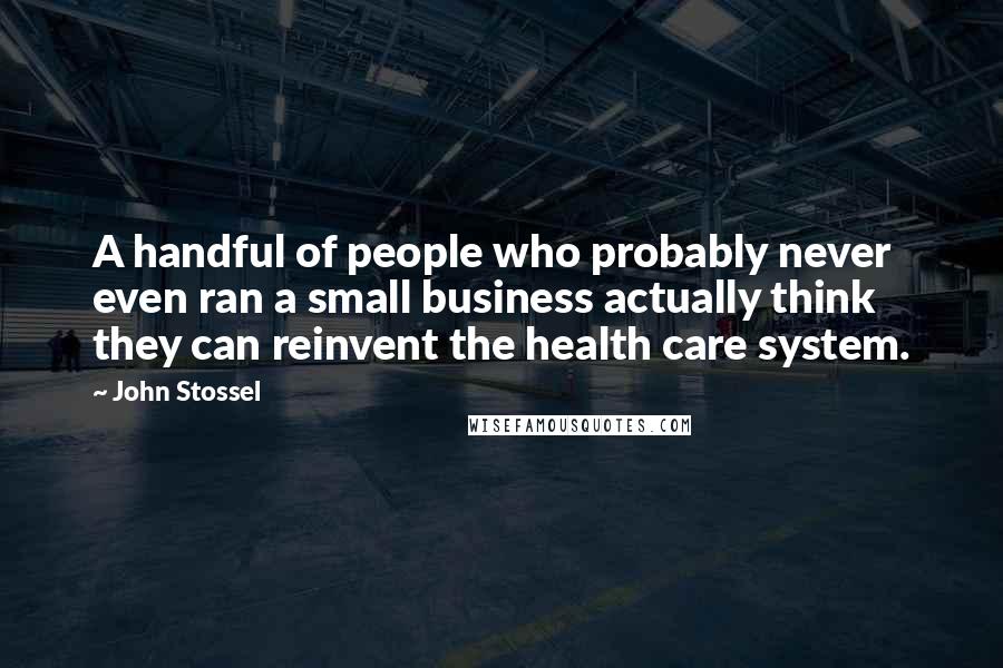 John Stossel quotes: A handful of people who probably never even ran a small business actually think they can reinvent the health care system. John Stossel quotes: A handful of people who probably never even ran a small business actually think they can reinvent the health care system.