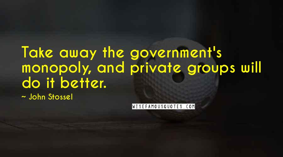 John Stossel quotes: Take away the government's monopoly, and private groups will do it better.