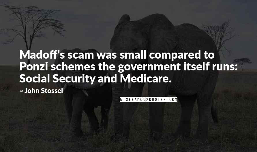 John Stossel quotes: Madoff's scam was small compared to Ponzi schemes the government itself runs: Social Security and Medicare. John Stossel quotes: Madoff's scam was small compared to Ponzi schemes the government itself runs: Social Security and Medicare.