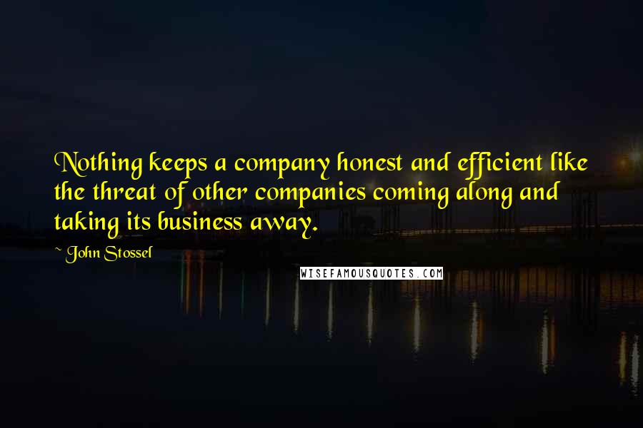 John Stossel quotes: Nothing keeps a company honest and efficient like the threat of other companies coming along and taking its business away.