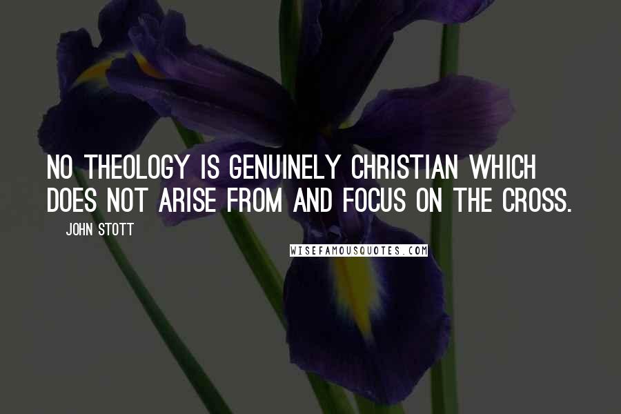 John Stott quotes: No theology is genuinely Christian which does not arise from and focus on the cross.