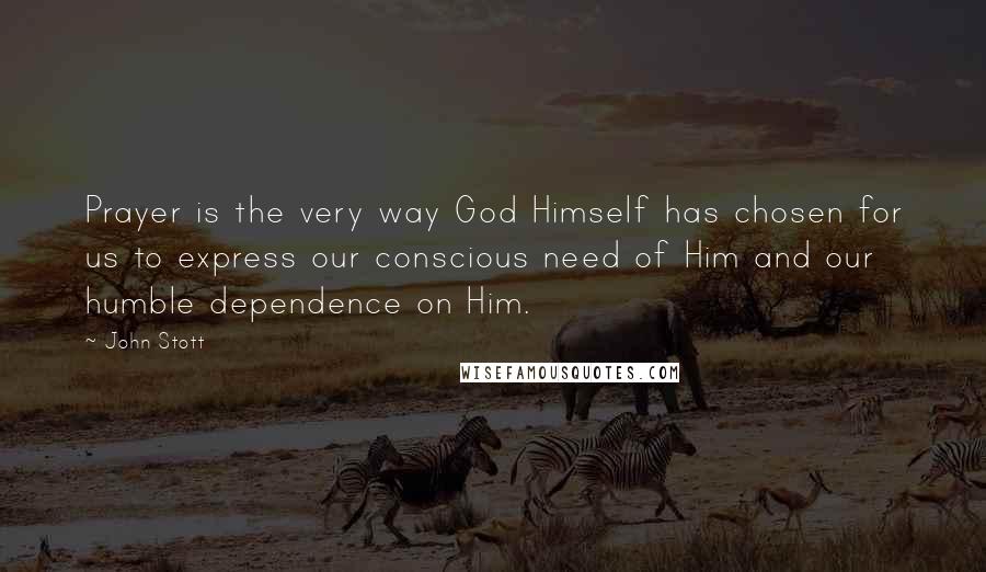 John Stott quotes: Prayer is the very way God Himself has chosen for us to express our conscious need of Him and our humble dependence on Him.