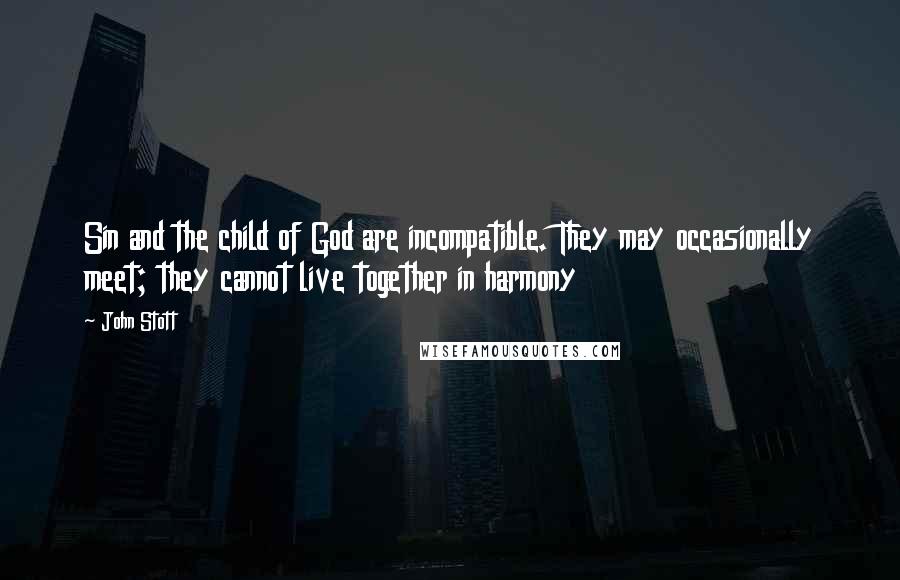 John Stott quotes: Sin and the child of God are incompatible. They may occasionally meet; they cannot live together in harmony