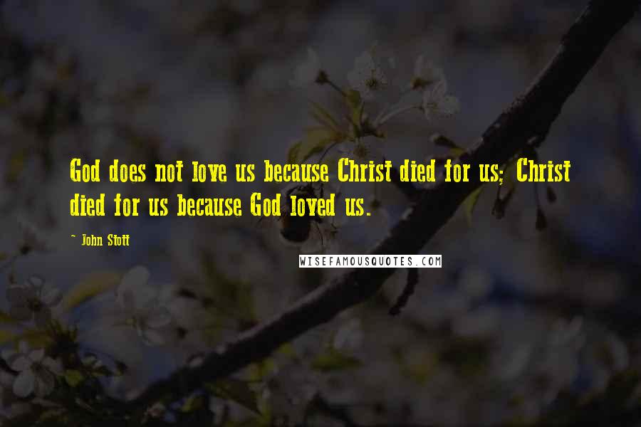 John Stott quotes: God does not love us because Christ died for us; Christ died for us because God loved us.