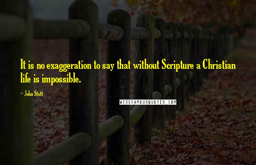 John Stott quotes: It is no exaggeration to say that without Scripture a Christian life is impossible.