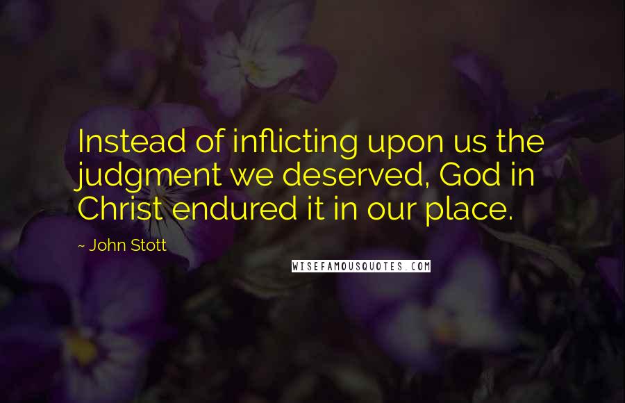 John Stott quotes: Instead of inflicting upon us the judgment we deserved, God in Christ endured it in our place.