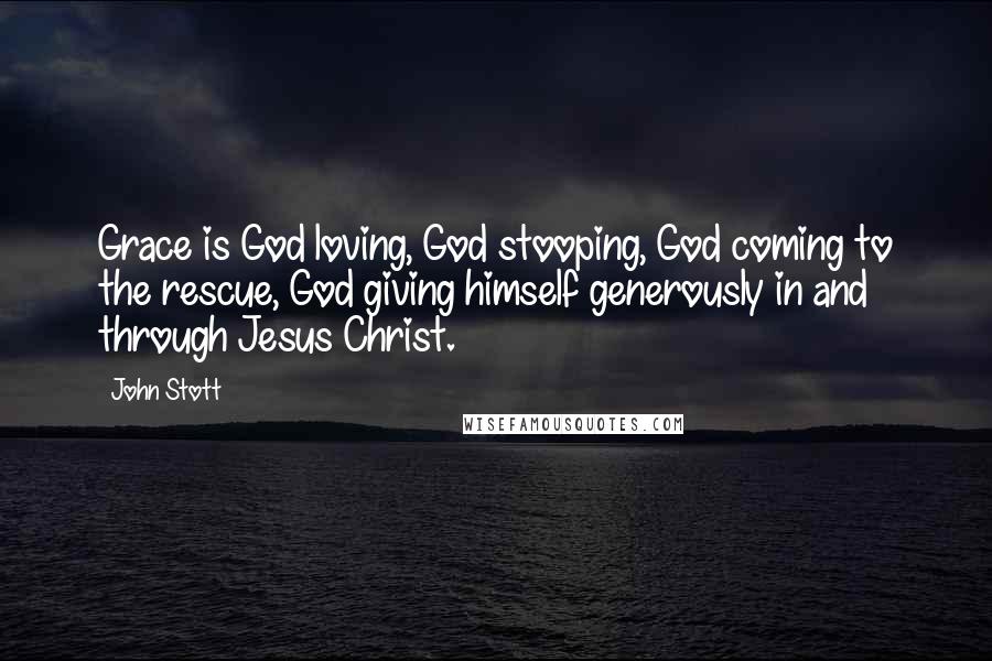 John Stott quotes: Grace is God loving, God stooping, God coming to the rescue, God giving himself generously in and through Jesus Christ.