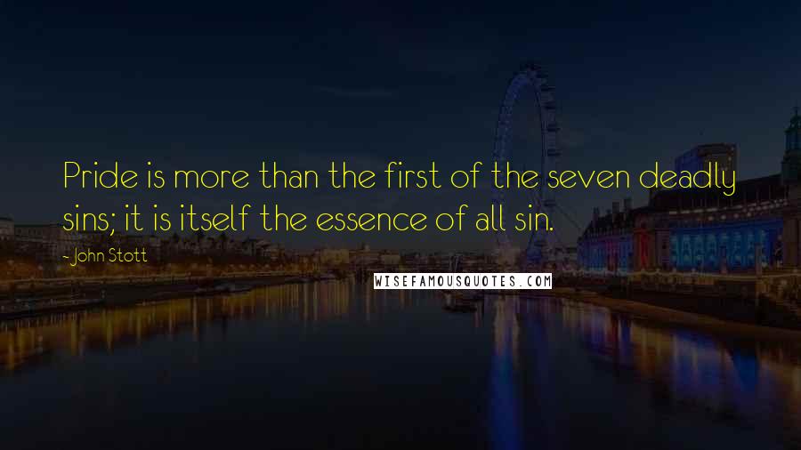 John Stott quotes: Pride is more than the first of the seven deadly sins; it is itself the essence of all sin.